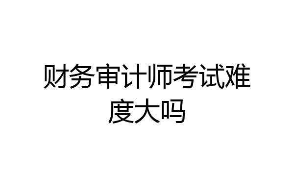 财务审计师考试难度大吗