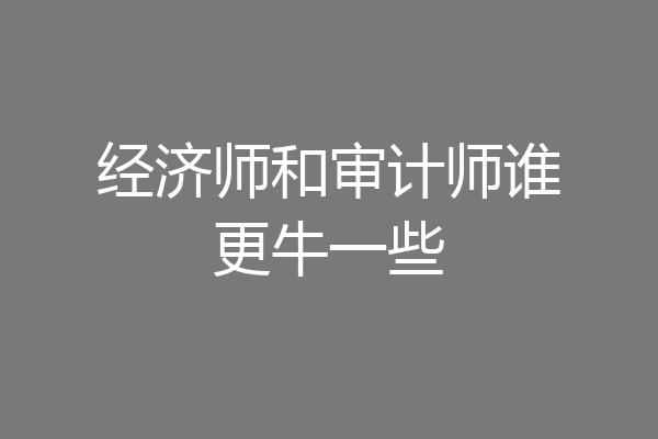 经济师和审计师谁更牛一些