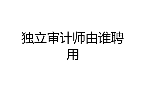 独立审计师由谁聘用