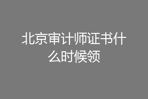 北京审计师证书什么时候领