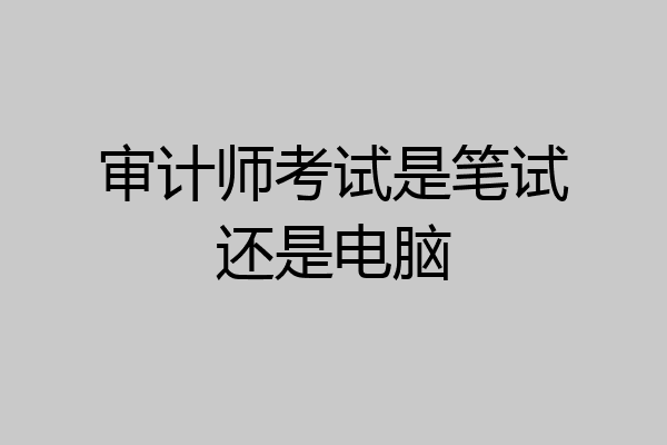 审计师考试是笔试还是电脑