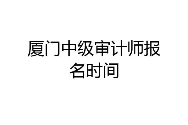 厦门中级审计师报名时间