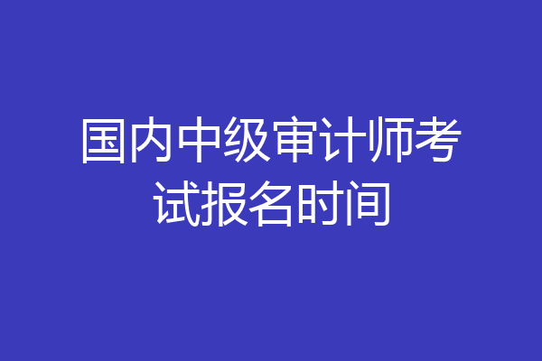 国内中级审计师考试报名时间