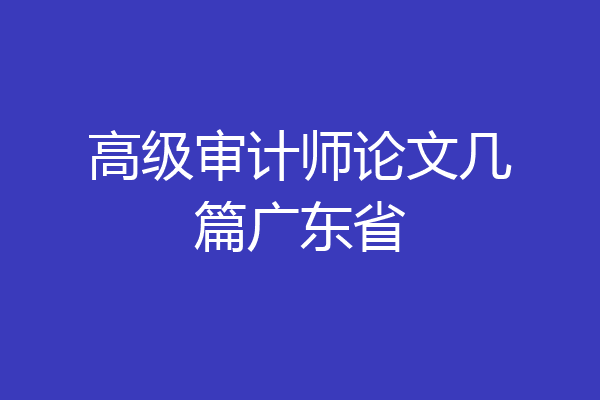 高级审计师论文几篇广东省