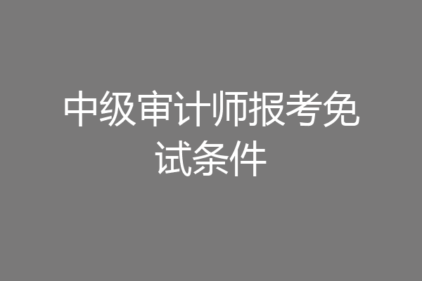 中级审计师报考免试条件