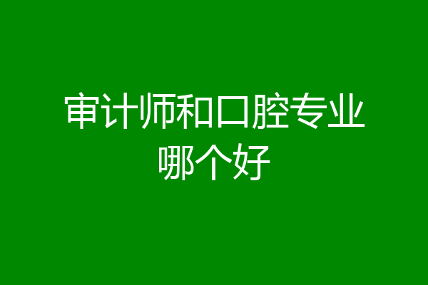 审计师和口腔专业哪个好