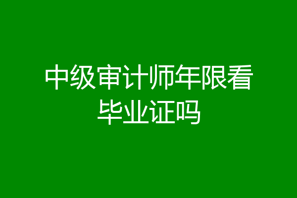 中级审计师年限看毕业证吗