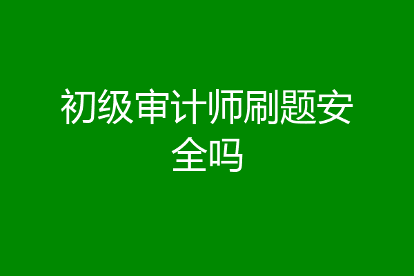初级审计师刷题安全吗