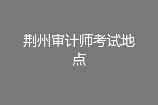 荆州审计师考试地点