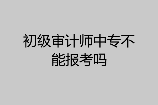 初级审计师中专不能报考吗