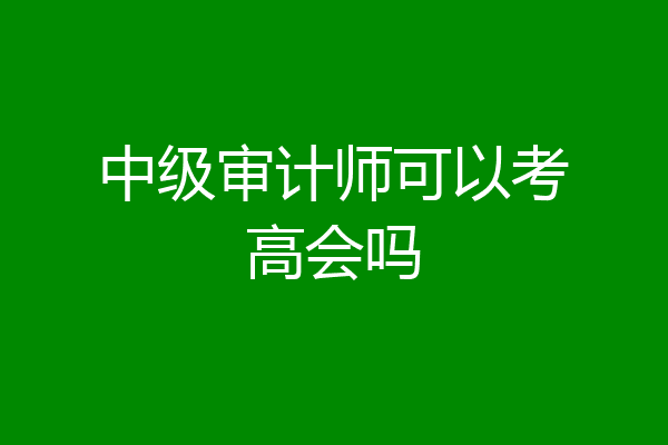 中级审计师可以考高会吗