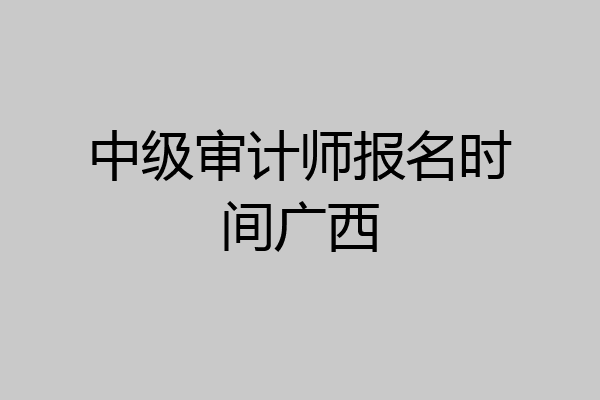 中级审计师报名时间广西