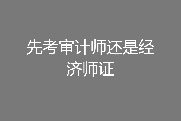 先考审计师还是经济师证