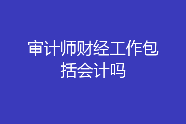 审计师财经工作包括会计吗