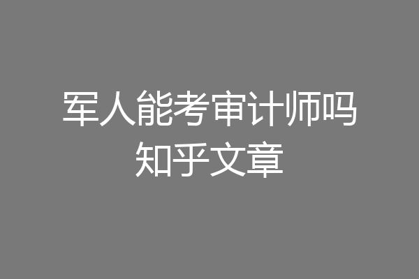 军人能考审计师吗知乎文章