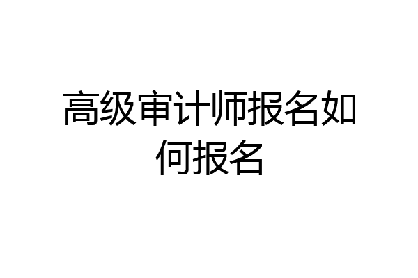 高级审计师报名如何报名