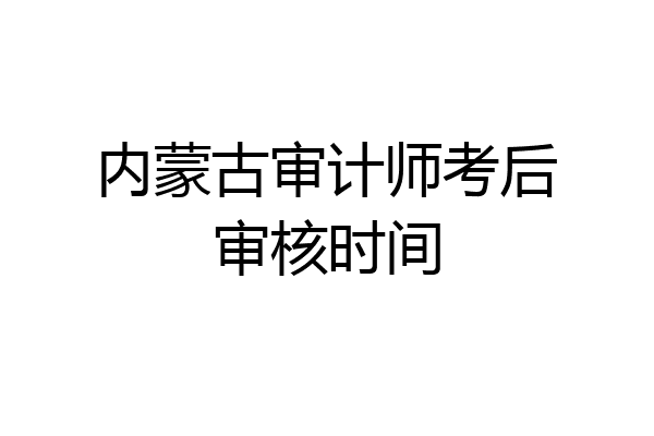 内蒙古审计师考后审核时间
