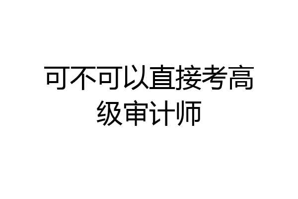 可不可以直接考高级审计师