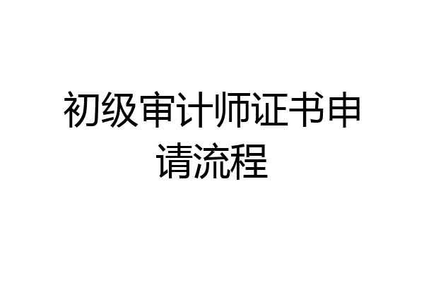 初级审计师证书申请流程