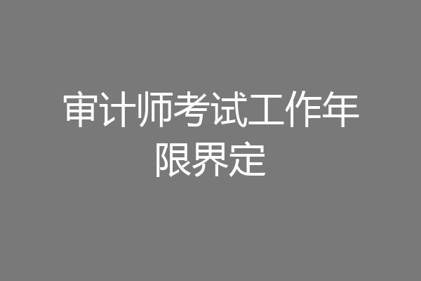 审计师考试工作年限界定