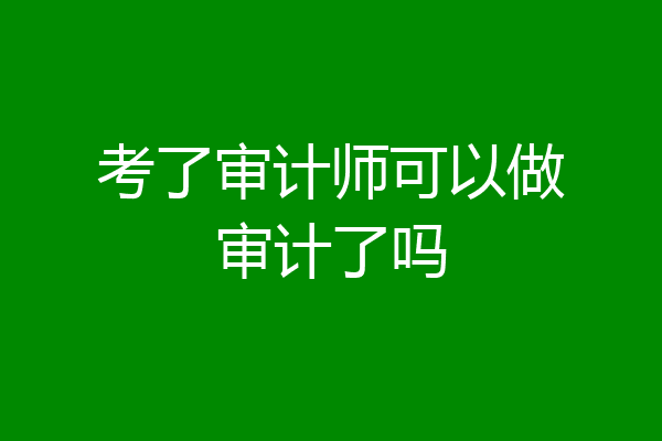考了审计师可以做审计了吗