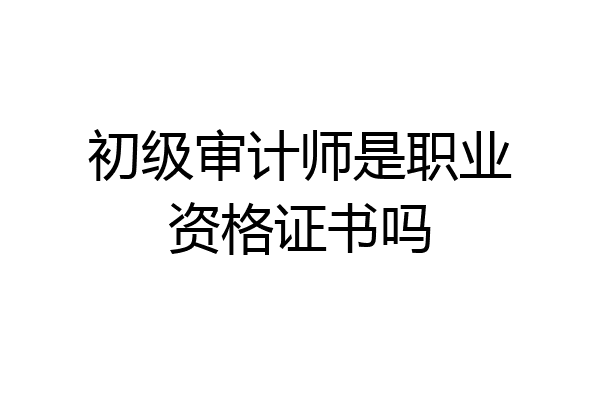 初级审计师是职业资格证书吗
