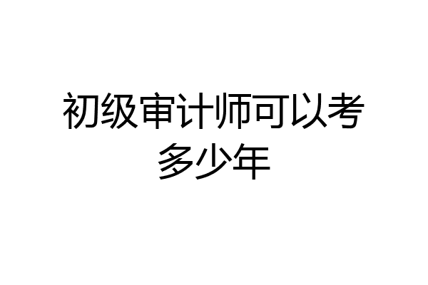 初级审计师可以考多少年