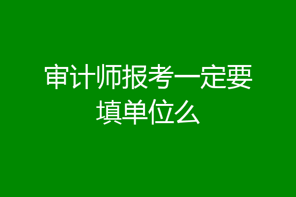 审计师报考一定要填单位么