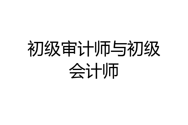 初级审计师与初级会计师