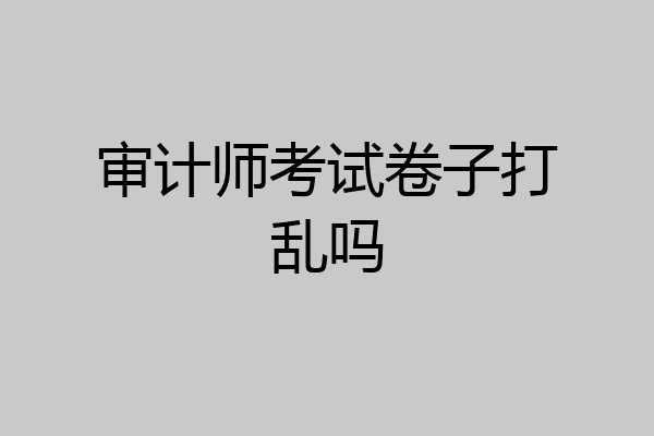 审计师考试卷子打乱吗