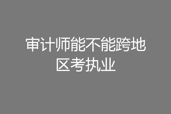 审计师能不能跨地区考执业