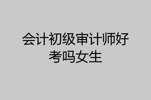 会计初级审计师好考吗女生