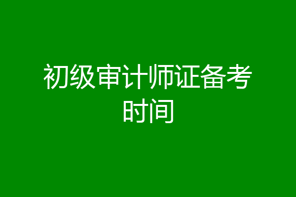 初级审计师证备考时间