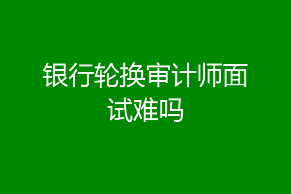 银行轮换审计师面试难吗