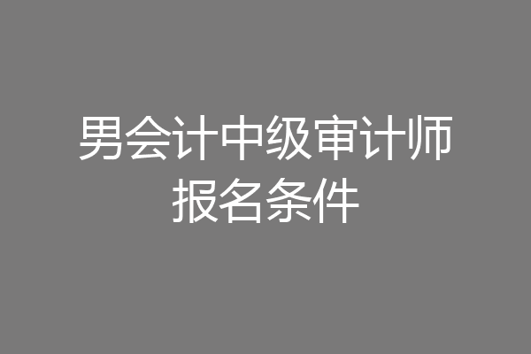 男会计中级审计师报名条件