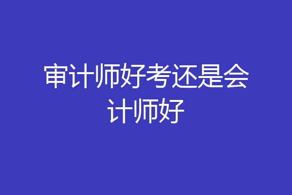 审计师好考还是会计师好