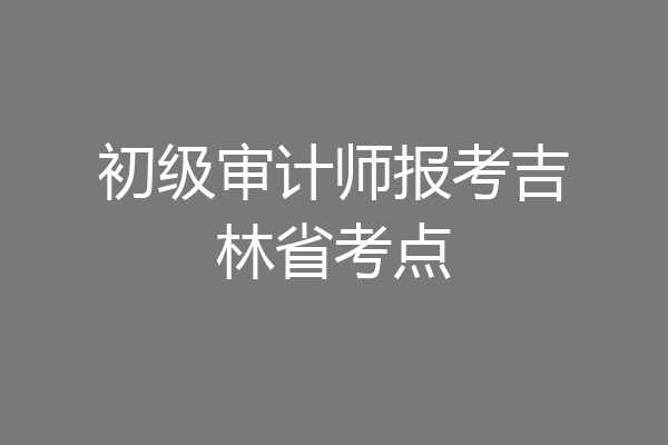 初级审计师报考吉林省考点