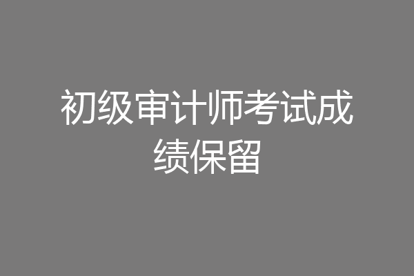 初级审计师考试成绩保留