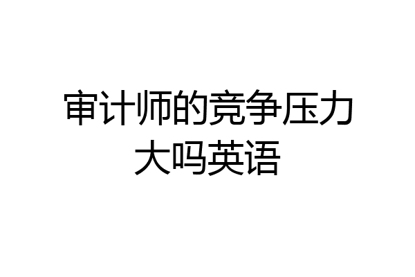 审计师的竞争压力大吗英语