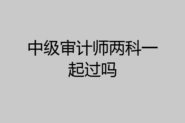 中级审计师两科一起过吗