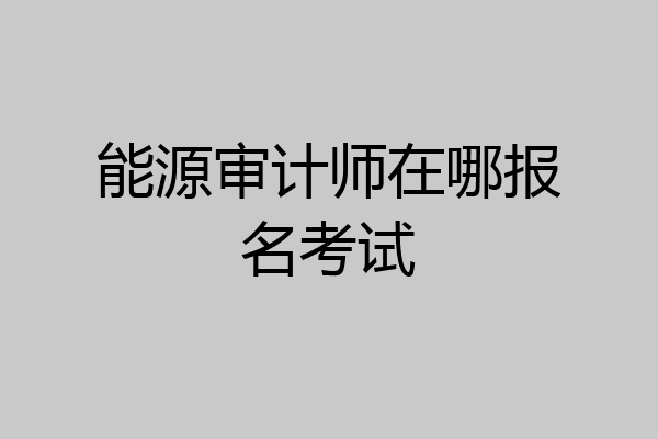 能源审计师在哪报名考试
