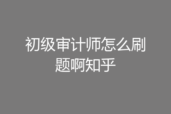 初级审计师怎么刷题啊知乎