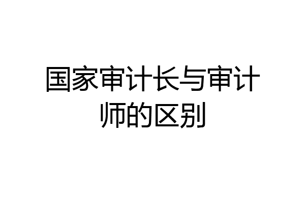 国家审计长与审计师的区别
