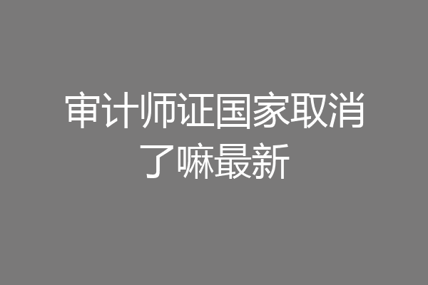 审计师证国家取消了嘛最新