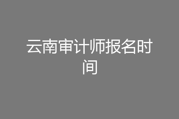 云南审计师报名时间