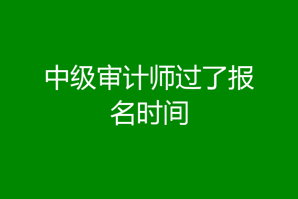 中级审计师过了报名时间
