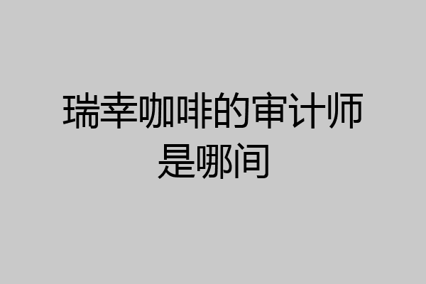 瑞幸咖啡的审计师是哪间