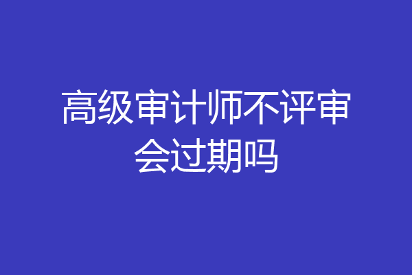 高级审计师不评审会过期吗