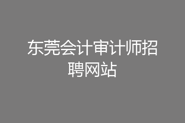 东莞会计审计师招聘网站
