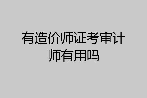有造价师证考审计师有用吗